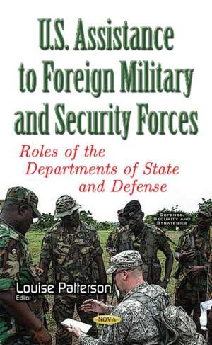 U.S. Assistance to Foreign Military & Security Forces: Roles of the Departments of State & Defense de Louise Patterson