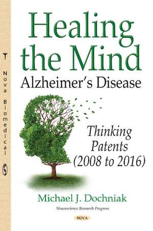 Healing the Mind: Alzheimers Disease -- Thinking Patents (2008 to 2016) de Michael J Dochniak