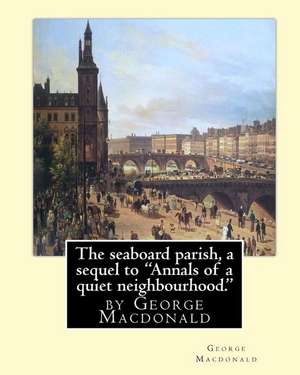 The Seaboard Parish, a Sequel to Annals of a Quiet Neighbourhood. de George MacDonald