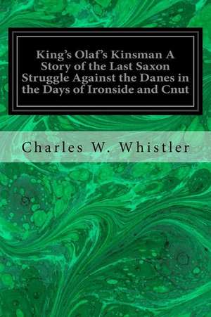 King's Olaf's Kinsman a Story of the Last Saxon Struggle Against the Danes in the Days of Ironside and Cnut de Charles W. Whistler