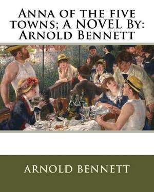 Anna of the Five Towns; A Novel by de Arnold Bennett