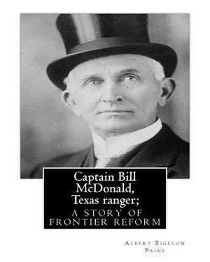 Captain Bill McDonald, Texas Ranger; A Story of Frontier Reform de Paine, Albert Bigelow