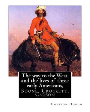 The Way to the West, and the Lives of Three Early Americans, Boone, Crockett, de Emerson Hough