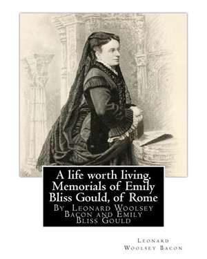 A Life Worth Living. Memorials of Emily Bliss Gould, of Rome de Leonard Woolsey Bacon