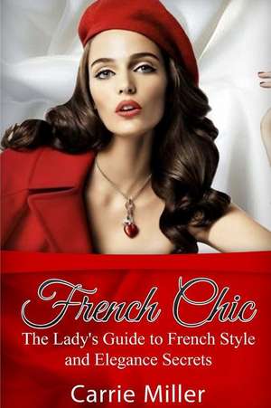 French Chic: The Lady's Guide to French Style and Elegance Secrets de Carrie Miller