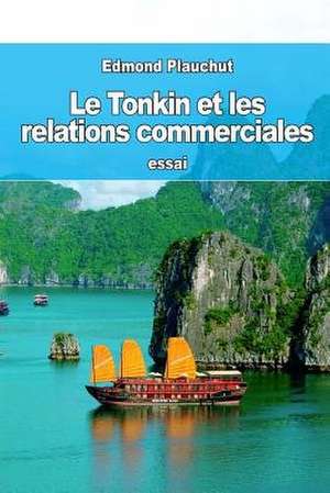 Le Tonkin Et Les Relations Commerciales de Edmond Plauchut