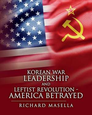 Korean War Leadership and Leftist Revolution - America Betrayed de Masella, Richard