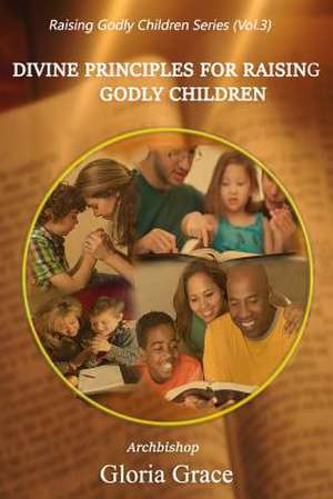 Divine Principles for Raising Godly Children de Gloria Grace