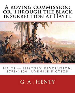 A Roving Commission; Or, Through the Black Insurrection at Hayti. by de G. a. Henty