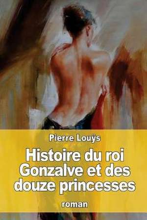 Histoire Du Roi Gonzalve Et Des Douze Princesses de Pierre Louys