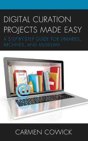 Digital Curation Projects Made Easy: A Step-by-Step Guide for Libraries, Archives, and Museums de Carmen Cowick