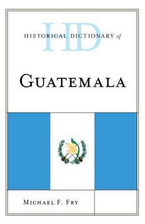 Historical Dictionary of Guatemala de Michael F. Fry