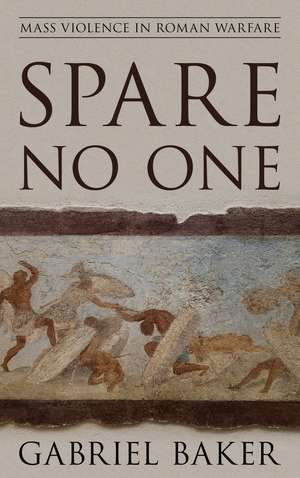 Spare No One: Mass Violence in Roman Warfare de Gabriel Baker