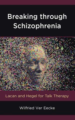 Breaking through Schizophrenia: Lacan and Hegel for Talk Therapy de Wilfried Ver Eecke