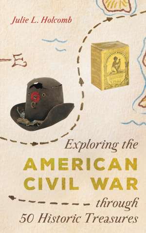 Exploring the American Civil War through 50 Historic Treasures de Julie L. Holcomb