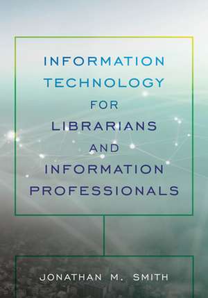 Information Technology for Librarians and Information Professionals de Jonathan M. Smith