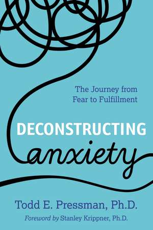 Deconstructing Anxiety: The Journey from Fear to Fulfillment de Todd E. Pressman