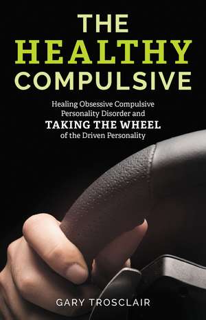 The Healthy Compulsive: Healing Obsessive Compulsive Personality Disorder and Taking the Wheel of the Driven Personality de Gary Trosclair