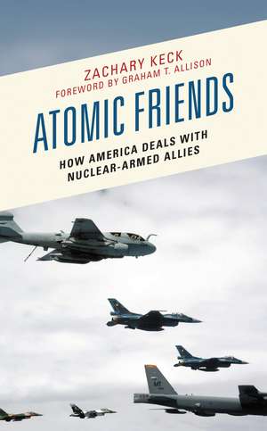 Atomic Friends: How America Deals with Nuclear-Armed Allies de Zachary Keck