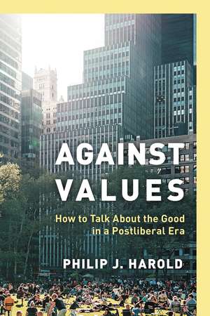 Against Values: How to Talk About the Good in a Postliberal Era de Philip J. Harold