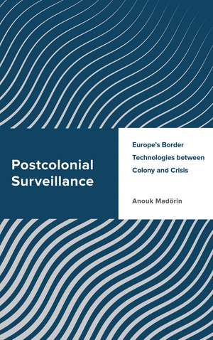 Postcolonial Surveillance: Europe's Border Technologies between Colony and Crisis de Anouk Madörin