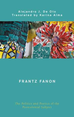 Frantz Fanon: The Politics and Poetics of the Postcolonial Subject de Alejandro J. De Oto