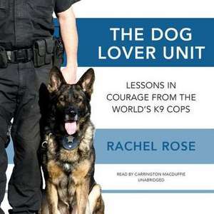 The Dog Lover Unit: Lessons in Courage from the World's K-9 Cops de Rachel Rose