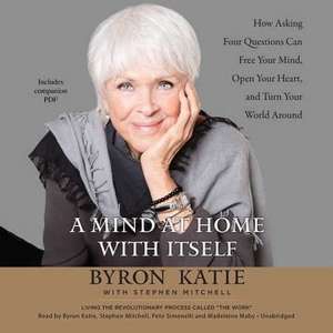 A Mind at Home with Itself: How Asking Four Questions Can Free Your Mind, Open Your Heart, and Turn Your World Around de Byron Katie