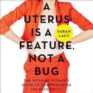 A Uterus Is a Feature, Not a Bug: The Working Woman's Guide to Overthrowing the Patriarchy de Sarah Lacy