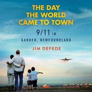 The Day the World Came to Town: 9/11 in Gander, Newfoundland de Jim Defede