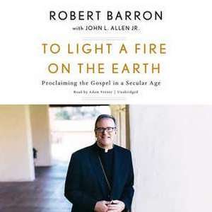 To Light a Fire on the Earth: Proclaiming the Gospel in a Secular Age de Robert Barron