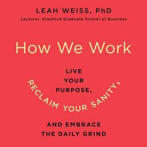 How We Work: Live Your Purpose, Reclaim Your Sanity, and Embrace the Daily Grind de Leah Weiss