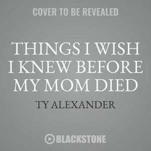 Things I Wish I Knew Before My Mom Died: Coping with Loss Every Day de Ty Alexander