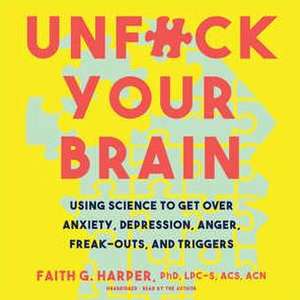 Unfuck Your Brain: Using Science to Get Over Anxiety, Depression, Anger, Freak-Outs, and Triggers de Faith G. Harper Lpc-S Acs Acn