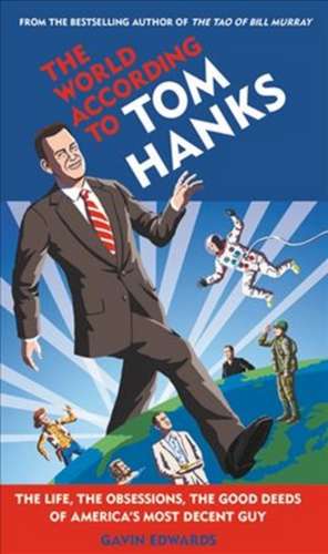 The World According to Tom Hanks: The Life, the Obsessions, the Good Deeds of America's Most Decent Guy de Gavin Edwards