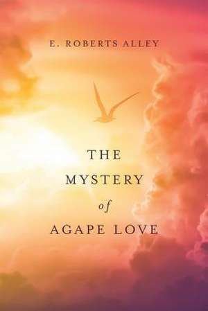 The Mystery of Agape Love de E. Roberts Alley