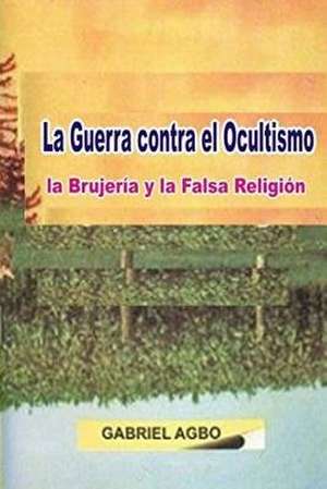 La Guerra Contra El Ocultismo, La Brujeria y La Falsa Religion de Gabriel Agbo