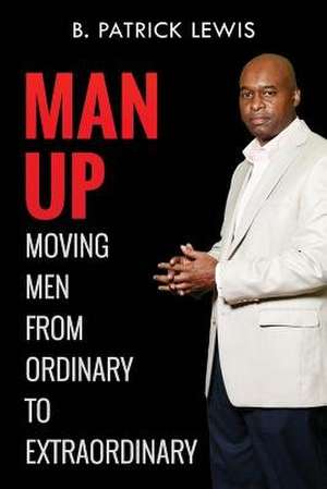 Man Up Moving Men from Ordinary to Extraordinary de B. Patrick Lewis