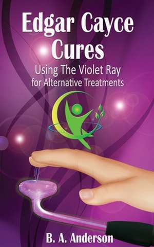 Edgar Cayce Cures - Using the Violet Ray for Alternative Treatments de B. A. Anderson