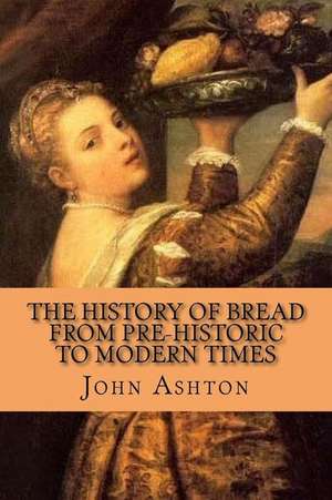 The History of Bread from Pre-Historic to Modern Times de John Ashton