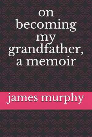 On Becoming My Grandfather, a Memoir de James R. Murphy