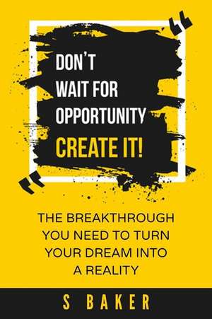 Don't Wait for Opportunity Create It de S. Baker