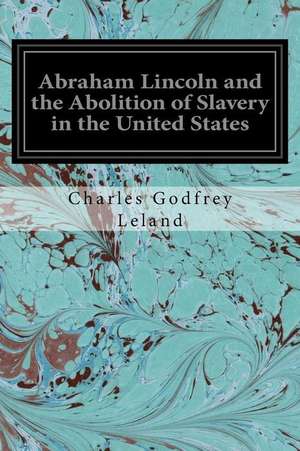 Abraham Lincoln and the Abolition of Slavery in the United States de Charles Godfrey Leland