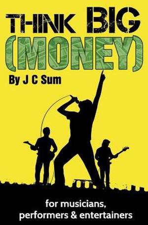 Think Big (Money) for Musicians, Performers & Entertainers de J. C. Sum