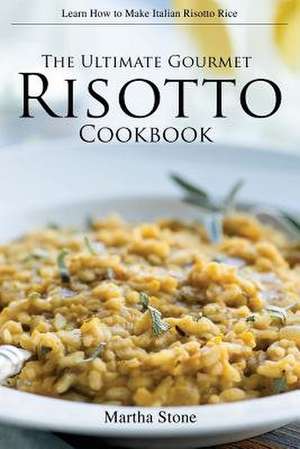 The Ultimate Gourmet Risotto Cookbook - Learn How to Make Italian Risotto Rice de Martha Stone