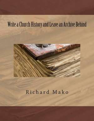 Write a Church History and Leave an Archive Behind de Mako Jr, MR Richard E.