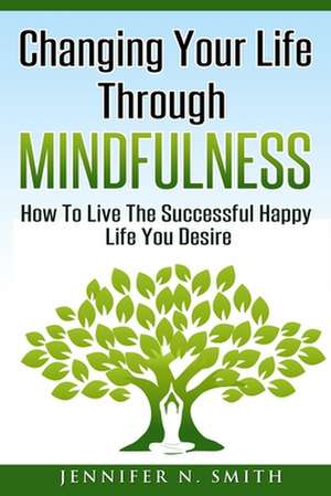 Changing Your Life Through Mindfulness de Jennifer N. Smith