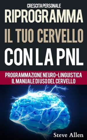 Crescita Personale - Riprogramma Il Tuo Cervello Con La Pnl. Programmazione Neuro-Linguistica - Il Manuale Di USO del Cervello de Steve Allen