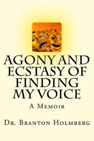 Agony and Ecstasy of Finding My Voice de Dr Branton K. Holmberg