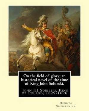 On the Field of Glory; An Historical Novel of the Time of King John Sobieski. de Henryk Sienkiewicz